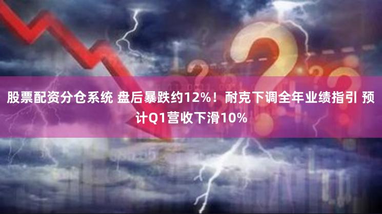 股票配资分仓系统 盘后暴跌约12%！耐克下调全年业绩指引 预计Q1营收下滑10%