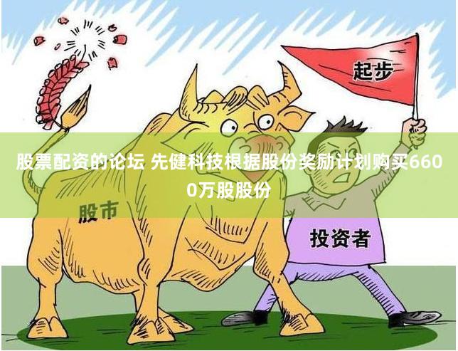 股票配资的论坛 先健科技根据股份奖励计划购买6600万股股份