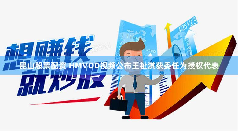 昆山股票配资 HMVOD视频公布王祉淇获委任为授权代表