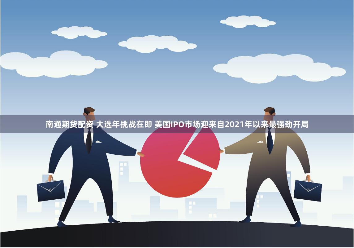 南通期货配资 大选年挑战在即 美国IPO市场迎来自2021年以来最强劲开局