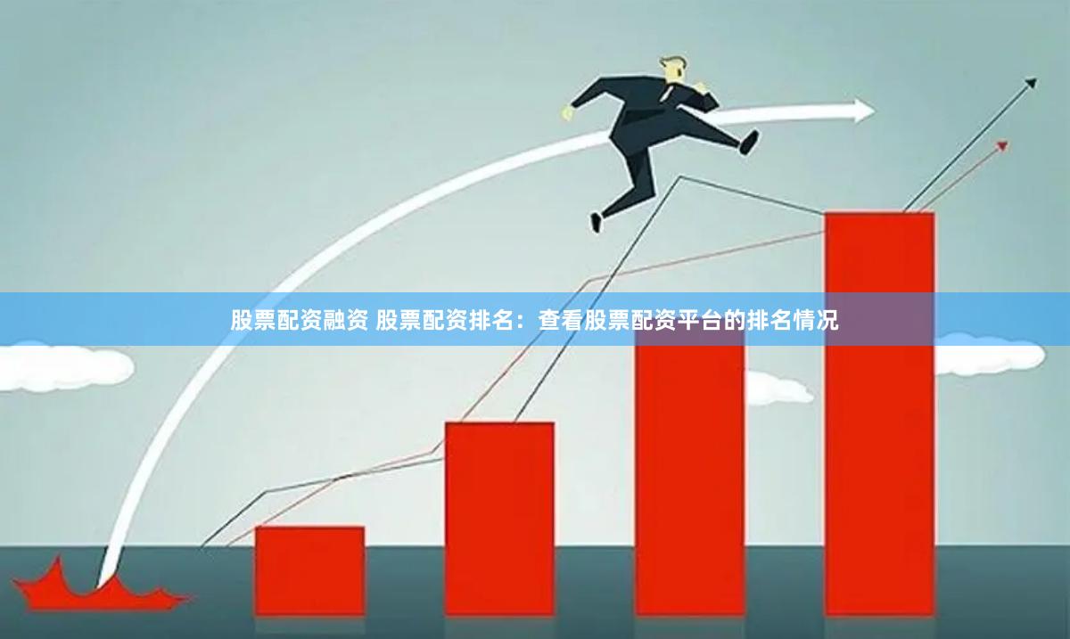 股票配资融资 股票配资排名：查看股票配资平台的排名情况