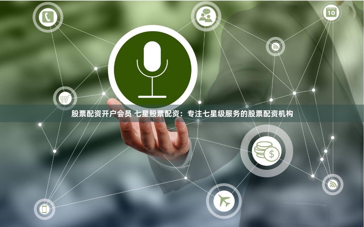股票配资开户会员 七星股票配资：专注七星级服务的股票配资机构