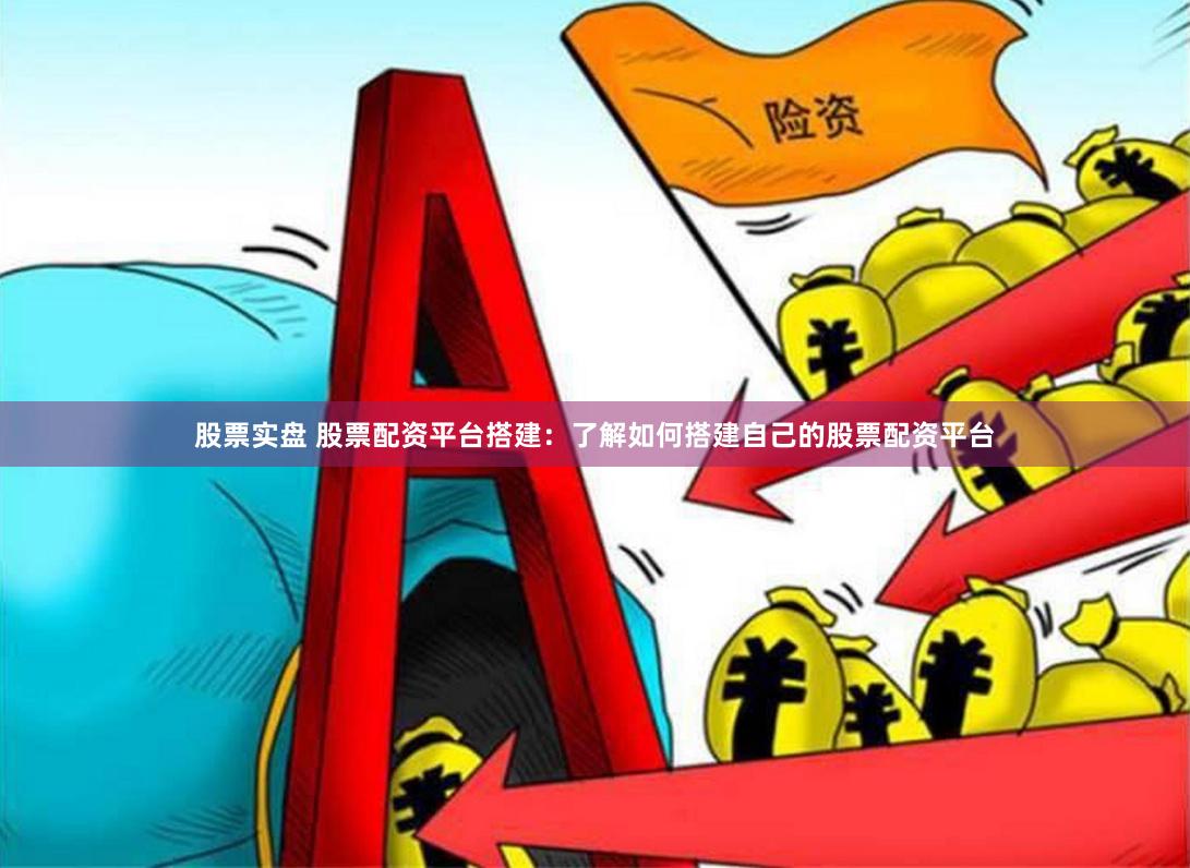 股票实盘 股票配资平台搭建：了解如何搭建自己的股票配资平台