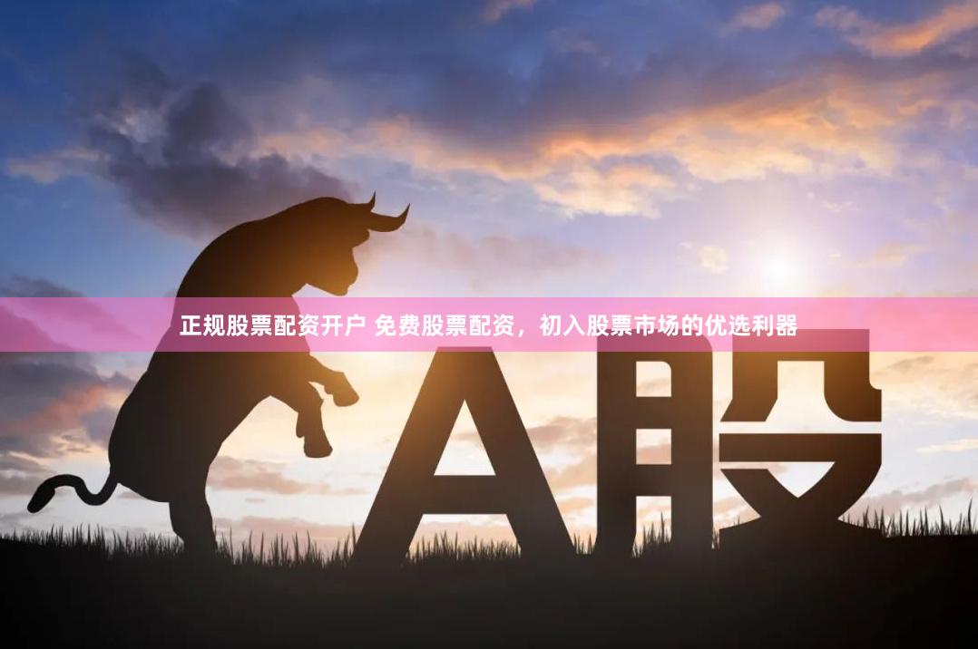 正规股票配资开户 免费股票配资，初入股票市场的优选利器