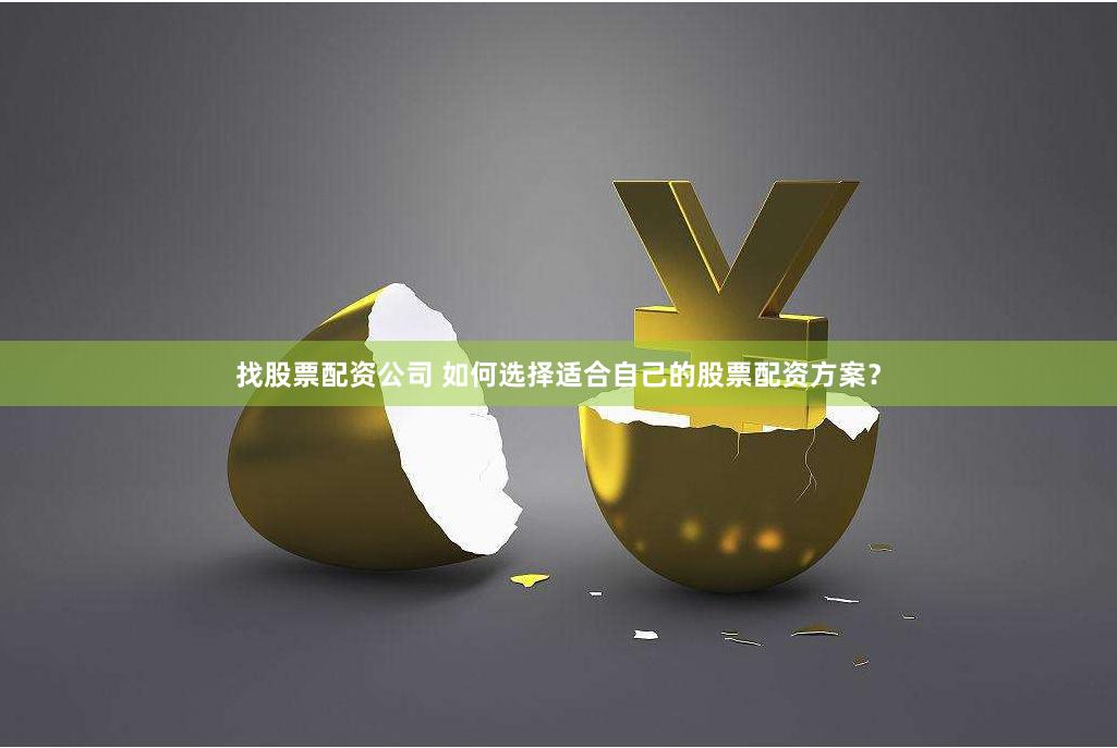找股票配资公司 如何选择适合自己的股票配资方案？