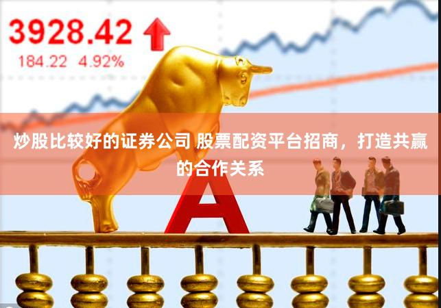 炒股比较好的证券公司 股票配资平台招商，打造共赢的合作关系