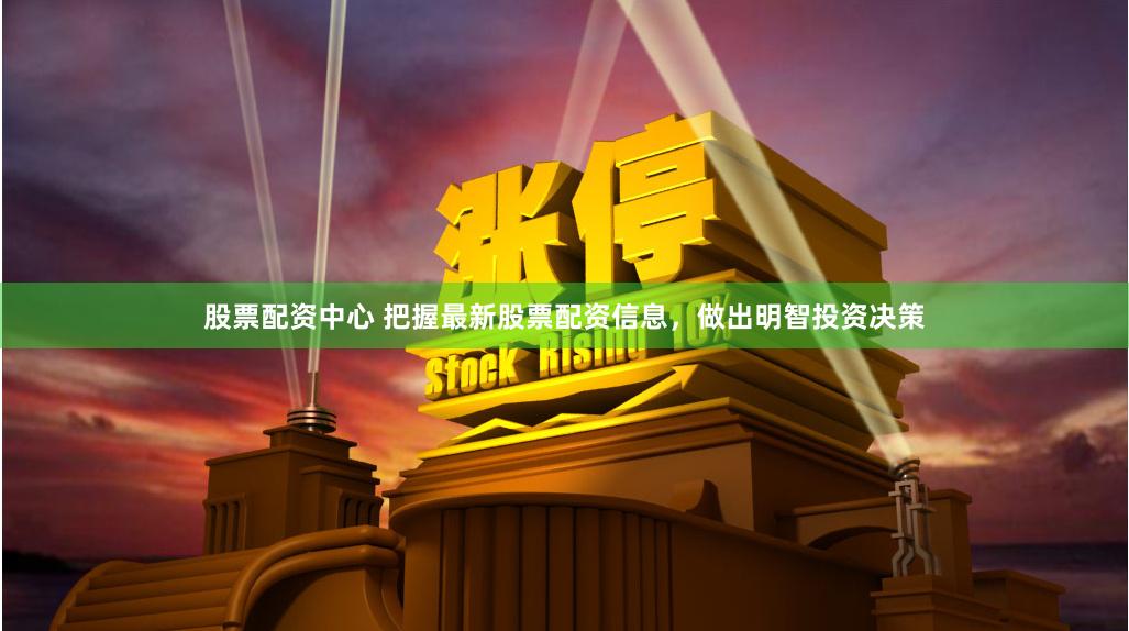 股票配资中心 把握最新股票配资信息，做出明智投资决策