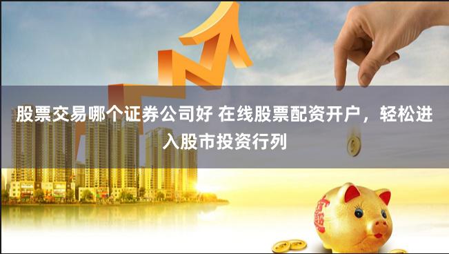 股票交易哪个证券公司好 在线股票配资开户，轻松进入股市投资行列