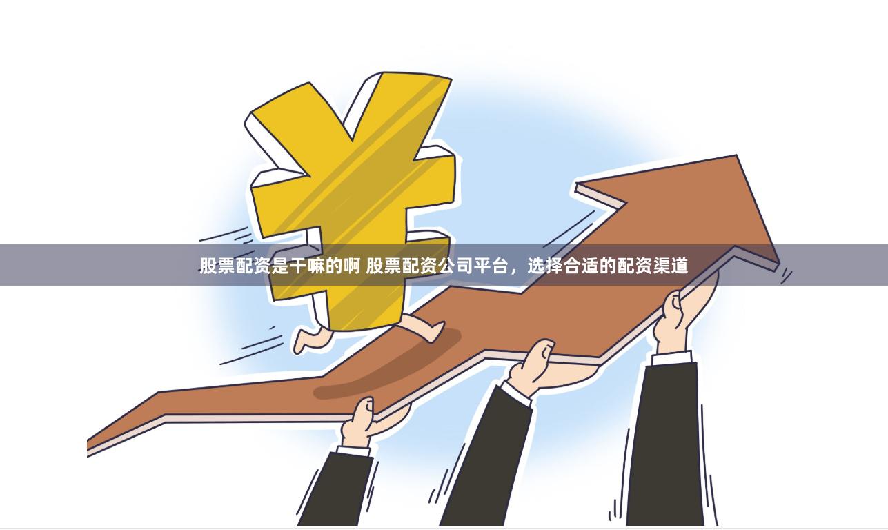 股票配资是干嘛的啊 股票配资公司平台，选择合适的配资渠道