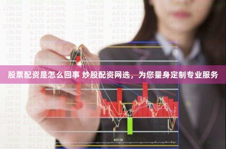 股票配资是怎么回事 炒股配资网选，为您量身定制专业服务
