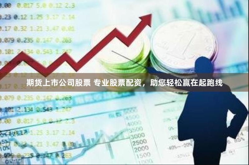 期货上市公司股票 专业股票配资，助您轻松赢在起跑线