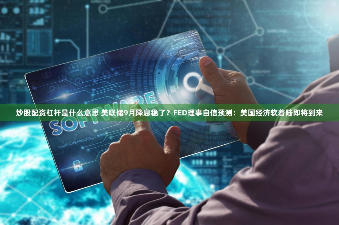 炒股配资杠杆是什么意思 美联储9月降息稳了？FED理事自信预测：美国经济软着陆即将到来