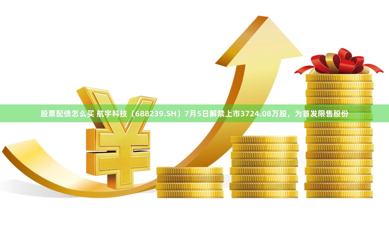 股票配债怎么买 航宇科技（688239.SH）7月5日解禁上市3724.08万股，为首发限售股份
