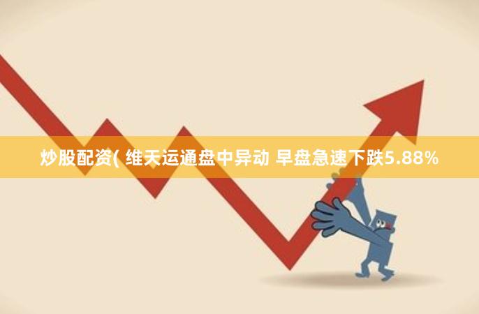 炒股配资( 维天运通盘中异动 早盘急速下跌5.88%