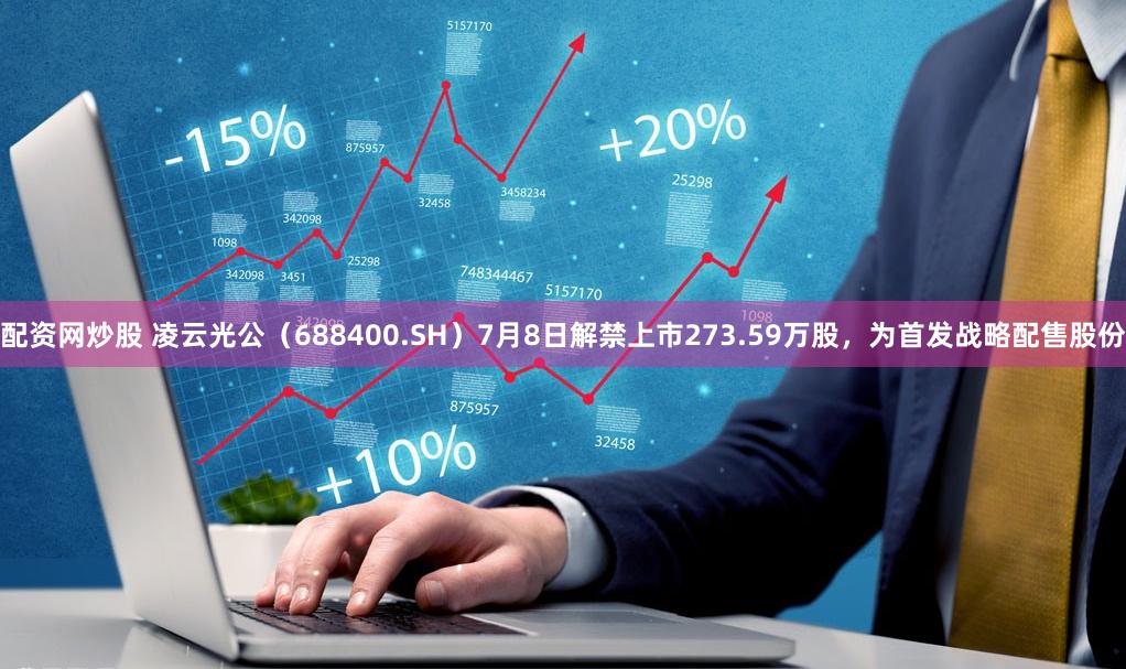 配资网炒股 凌云光公（688400.SH）7月8日解禁上市273.59万股，为首发战略配售股份