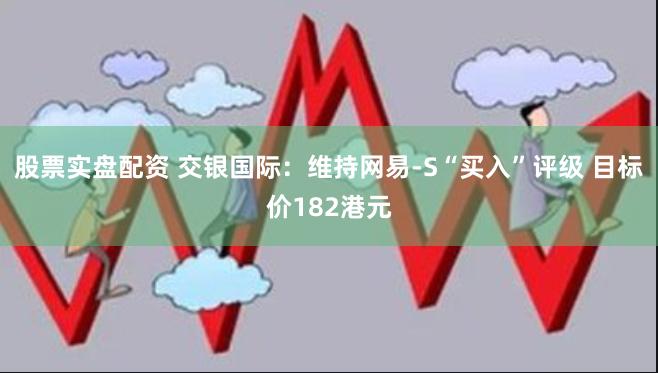 股票实盘配资 交银国际：维持网易-S“买入”评级 目标价182港元