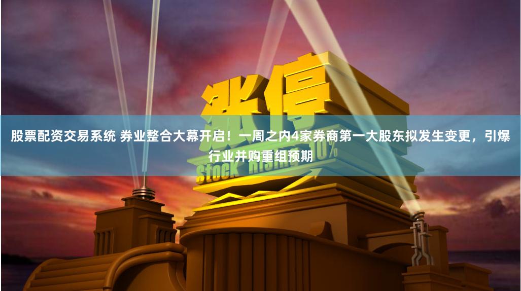 股票配资交易系统 券业整合大幕开启！一周之内4家券商第一大股东拟发生变更，引爆行业并购重组预期