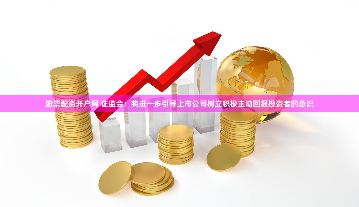 股票配资开户网 证监会：将进一步引导上市公司树立积极主动回报投资者的意识
