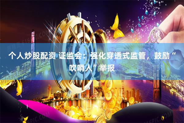 个人炒股配资 证监会：强化穿透式监管，鼓励“吹哨人”举报