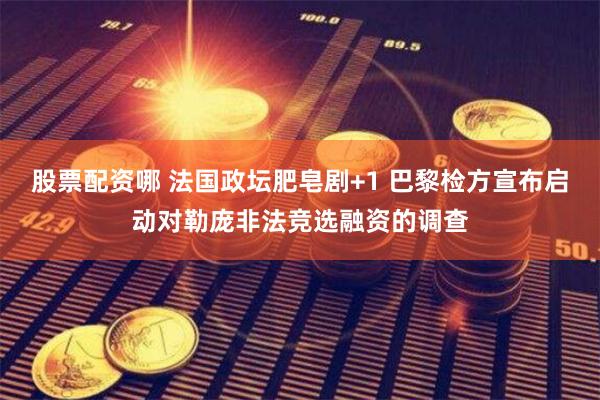 股票配资哪 法国政坛肥皂剧+1 巴黎检方宣布启动对勒庞非法竞选融资的调查