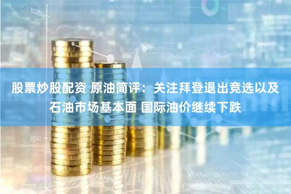 股票炒股配资 原油简评：关注拜登退出竞选以及石油市场基本面 国际油价继续下跌