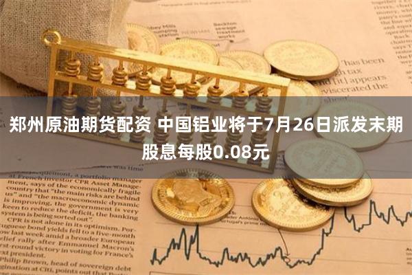 郑州原油期货配资 中国铝业将于7月26日派发末期股息每股0.08元