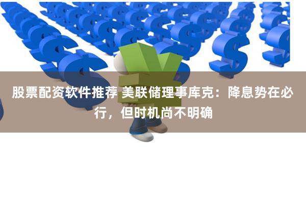股票配资软件推荐 美联储理事库克：降息势在必行，但时机尚不明确