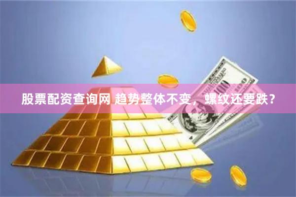 股票配资查询网 趋势整体不变，螺纹还要跌？