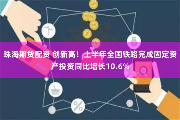 珠海期货配资 创新高！上半年全国铁路完成固定资产投资同比增长10.6%