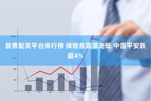 股票配资平台排行榜 保险股震荡走低 中国平安跌超4%