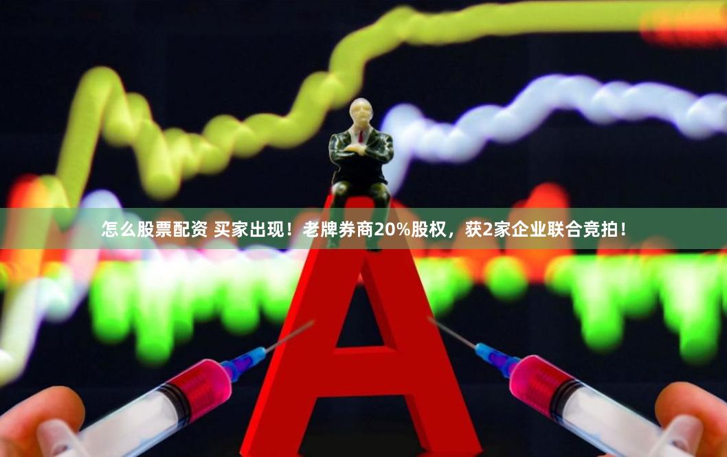 怎么股票配资 买家出现！老牌券商20%股权，获2家企业联合竞拍！