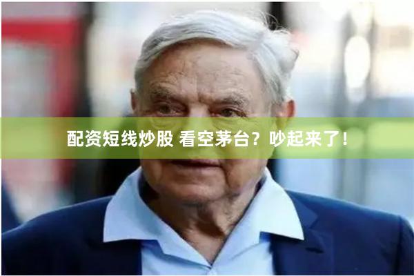 配资短线炒股 看空茅台？吵起来了！
