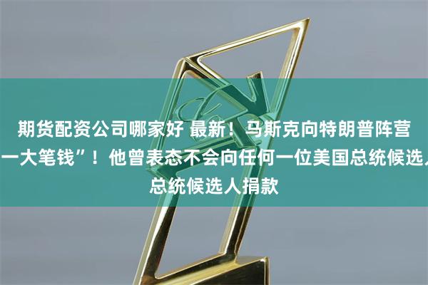 期货配资公司哪家好 最新！马斯克向特朗普阵营捐了“一大笔钱”！他曾表态不会向任何一位美国总统候选人捐款