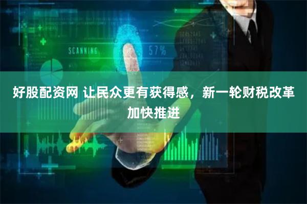 好股配资网 让民众更有获得感，新一轮财税改革加快推进