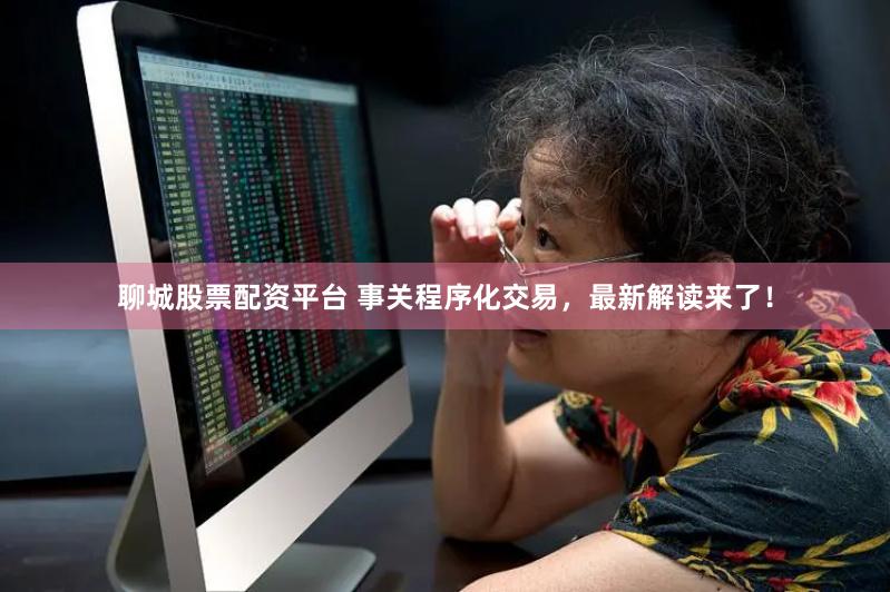 聊城股票配资平台 事关程序化交易，最新解读来了！