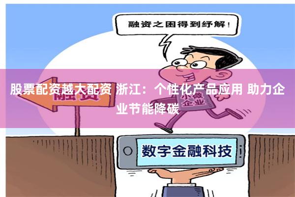 股票配资越大配资 浙江：个性化产品应用 助力企业节能降碳
