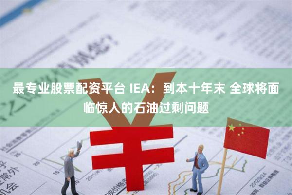 最专业股票配资平台 IEA：到本十年末 全球将面临惊人的石油过剩问题