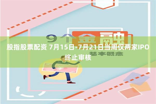 股指股票配资 7月15日-7月21日当周仅两家IPO终止审核