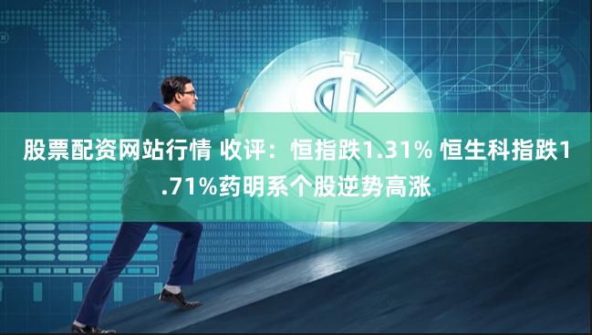 股票配资网站行情 收评：恒指跌1.31% 恒生科指跌1.71%药明系个股逆势高涨