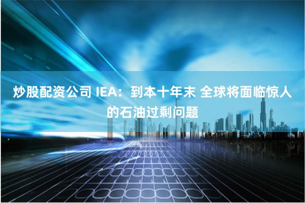 炒股配资公司 IEA：到本十年末 全球将面临惊人的石油过剩问题