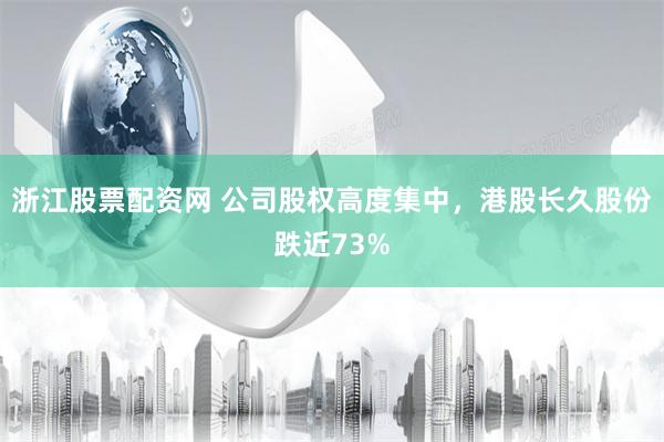 浙江股票配资网 公司股权高度集中，港股长久股份跌近73%