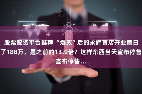 股票配资平台推荐 “爆改”后的永辉首店开业首日卖了188万，是之前的13.9倍？这样东西当天宣布停售…