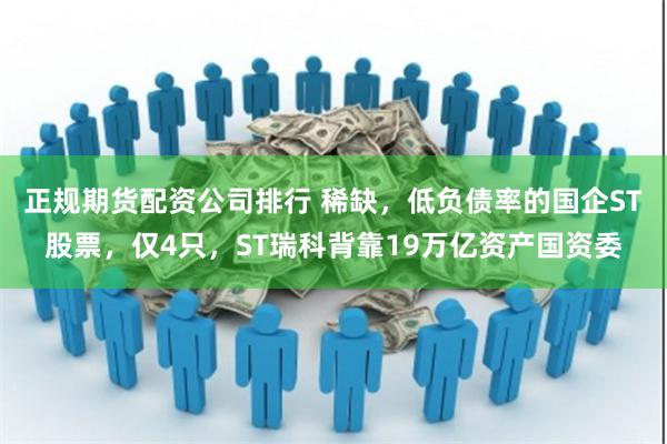 正规期货配资公司排行 稀缺，低负债率的国企ST股票，仅4只，ST瑞科背靠19万亿资产国资委