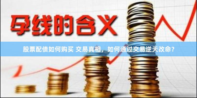 股票配债如何购买 交易真相，如何通过交易逆天改命？