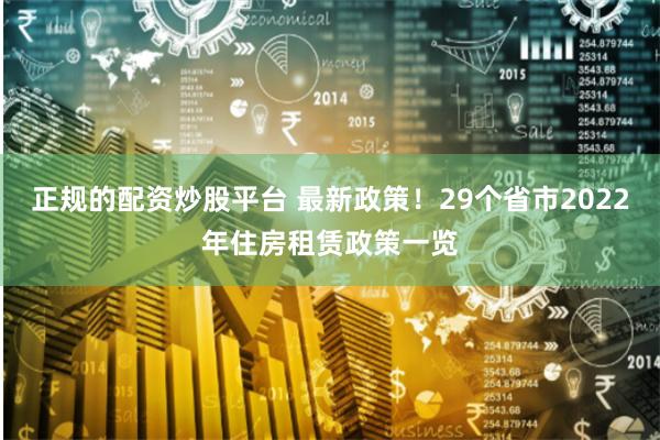 正规的配资炒股平台 最新政策！29个省市2022年住房租赁政策一览