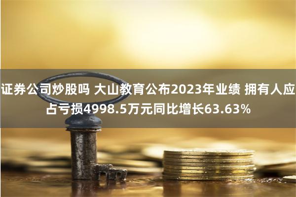证券公司炒股吗 大山教育公布2023年业绩 拥有人应占亏损4998.5万元同比增长63.63%