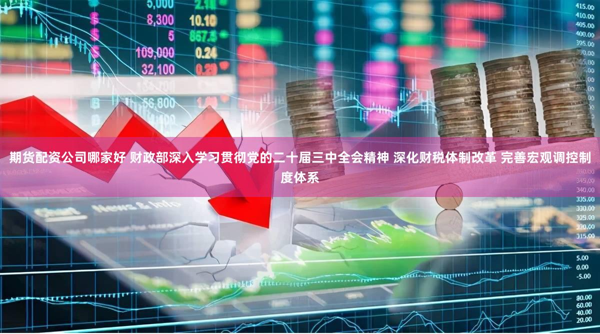 期货配资公司哪家好 财政部深入学习贯彻党的二十届三中全会精神 深化财税体制改革 完善宏观调控制度体系