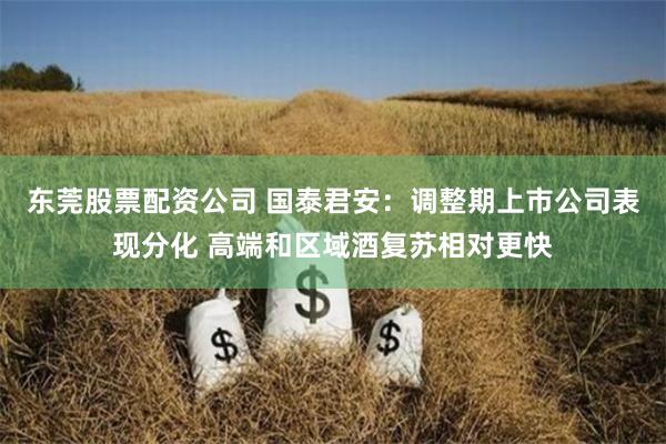 东莞股票配资公司 国泰君安：调整期上市公司表现分化 高端和区域酒复苏相对更快
