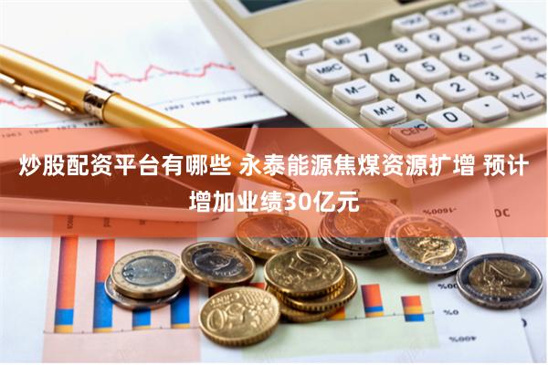 炒股配资平台有哪些 永泰能源焦煤资源扩增 预计增加业绩30亿元