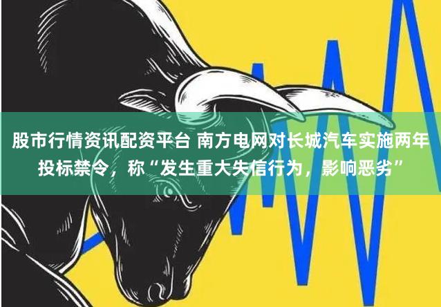股市行情资讯配资平台 南方电网对长城汽车实施两年投标禁令，称“发生重大失信行为，影响恶劣”